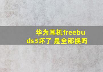 华为耳机freebuds3坏了 是全部换吗